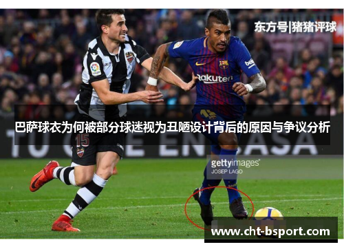 巴萨球衣为何被部分球迷视为丑陋设计背后的原因与争议分析
