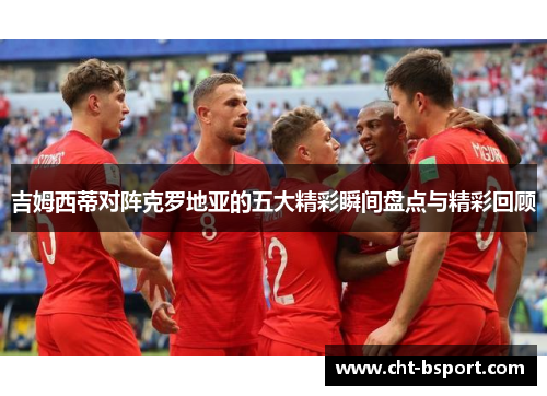 吉姆西蒂对阵克罗地亚的五大精彩瞬间盘点与精彩回顾