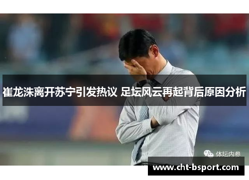 崔龙洙离开苏宁引发热议 足坛风云再起背后原因分析