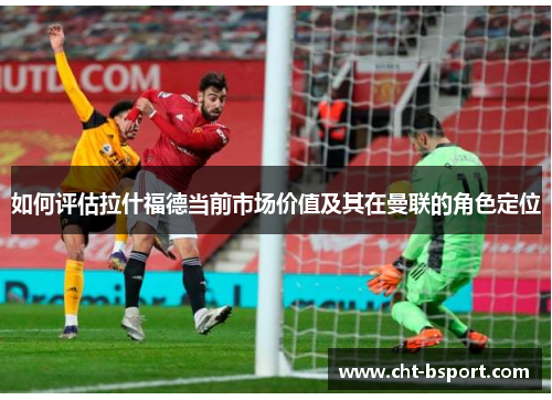如何评估拉什福德当前市场价值及其在曼联的角色定位