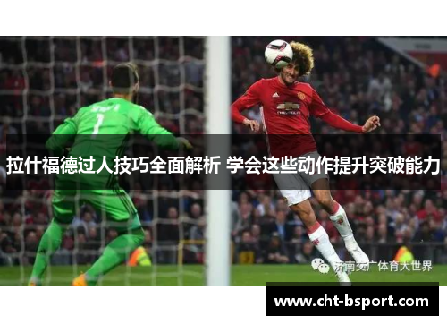 拉什福德过人技巧全面解析 学会这些动作提升突破能力