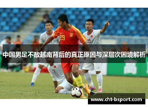 中国男足不敌越南背后的真正原因与深层次困境解析