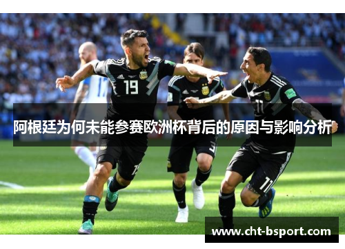 阿根廷为何未能参赛欧洲杯背后的原因与影响分析
