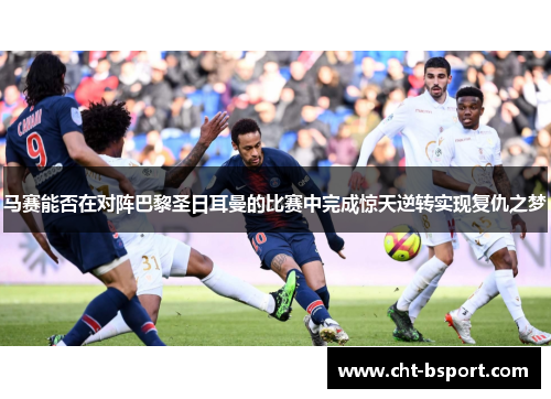 马赛能否在对阵巴黎圣日耳曼的比赛中完成惊天逆转实现复仇之梦