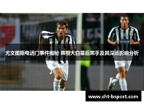 尤文图斯电话门事件揭秘 真相大白幕后黑手及其深远影响分析