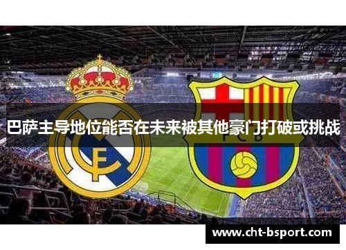 巴萨主导地位能否在未来被其他豪门打破或挑战