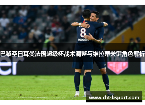 巴黎圣日耳曼法国超级杯战术调整与维拉蒂关键角色解析