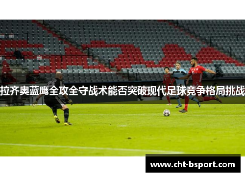 拉齐奥蓝鹰全攻全守战术能否突破现代足球竞争格局挑战