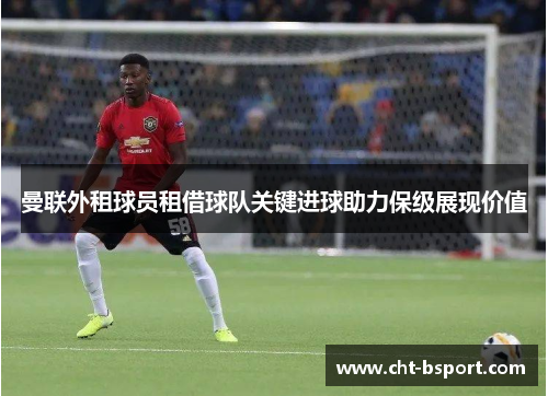 曼联外租球员租借球队关键进球助力保级展现价值