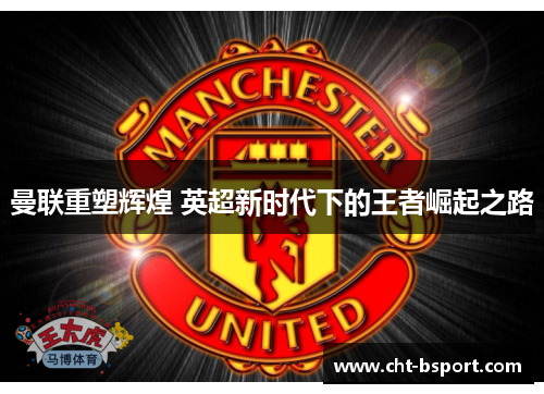 曼联重塑辉煌 英超新时代下的王者崛起之路