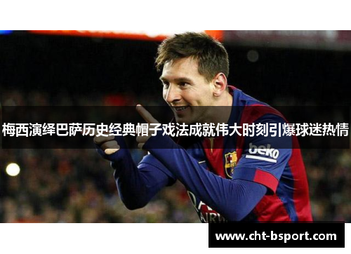 梅西演绎巴萨历史经典帽子戏法成就伟大时刻引爆球迷热情
