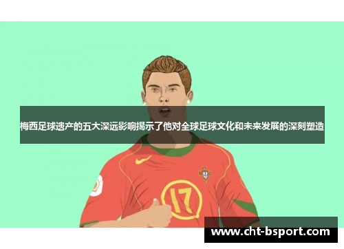 梅西足球遗产的五大深远影响揭示了他对全球足球文化和未来发展的深刻塑造
