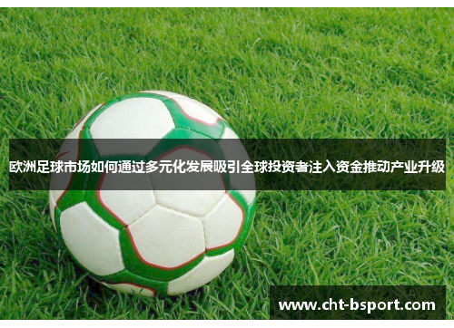 欧洲足球市场如何通过多元化发展吸引全球投资者注入资金推动产业升级