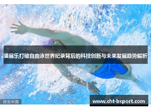 潘展乐打破自由泳世界纪录背后的科技创新与未来发展趋势解析