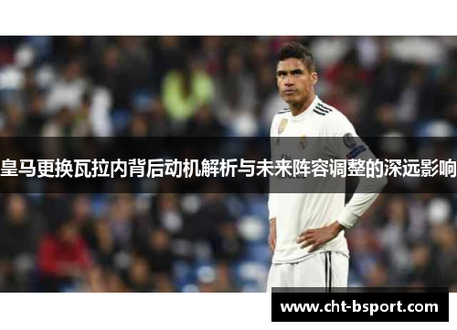 皇马更换瓦拉内背后动机解析与未来阵容调整的深远影响