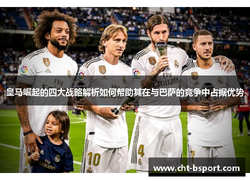 皇马崛起的四大战略解析如何帮助其在与巴萨的竞争中占据优势