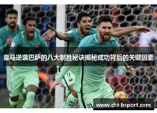 皇马逆袭巴萨的八大制胜秘诀揭秘成功背后的关键因素