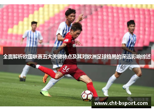 全面解析欧国联赛五大关键特点及其对欧洲足球格局的深远影响综述