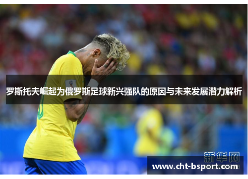 罗斯托夫崛起为俄罗斯足球新兴强队的原因与未来发展潜力解析