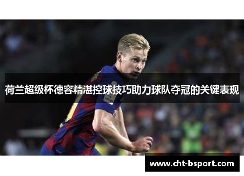 荷兰超级杯德容精湛控球技巧助力球队夺冠的关键表现