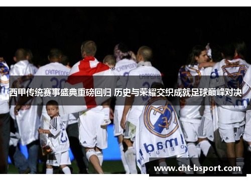 西甲传统赛事盛典重磅回归 历史与荣耀交织成就足球巅峰对决