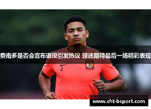 费南多是否会宣布退役引发热议 球迷期待最后一场精彩表现
