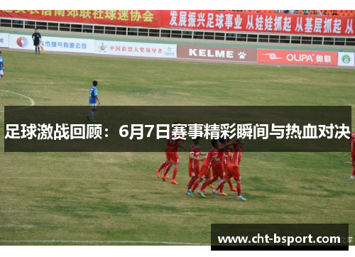 足球激战回顾：6月7日赛事精彩瞬间与热血对决
