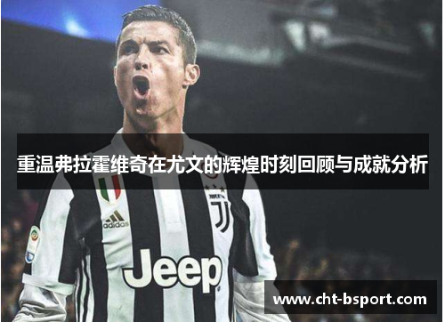 重温弗拉霍维奇在尤文的辉煌时刻回顾与成就分析
