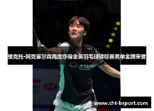 维克托·阿克塞尔森再度夺得全英羽毛球锦标赛男单金牌荣誉