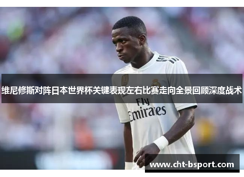 维尼修斯对阵日本世界杯关键表现左右比赛走向全景回顾深度战术
