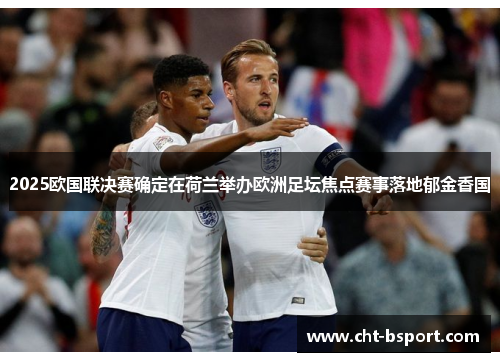2025欧国联决赛确定在荷兰举办欧洲足坛焦点赛事落地郁金香国