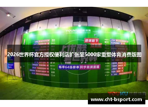 2026世界杯官方授权便利店扩张至5000家重塑体育消费版图
