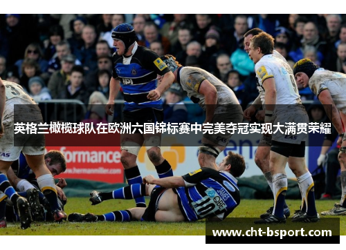 英格兰橄榄球队在欧洲六国锦标赛中完美夺冠实现大满贯荣耀